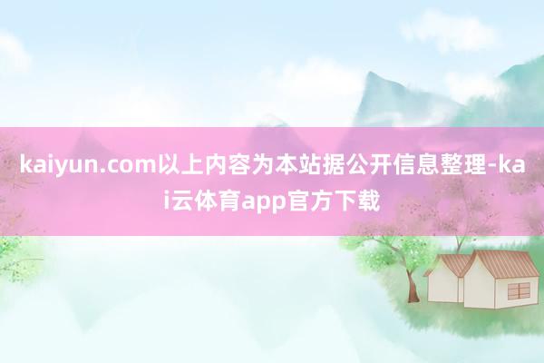 kaiyun.com以上内容为本站据公开信息整理-kai云体育app官方下载
