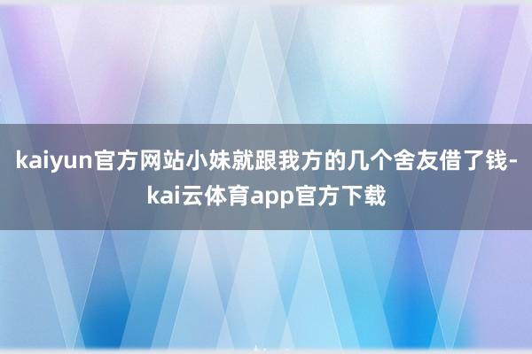 kaiyun官方网站小妹就跟我方的几个舍友借了钱-kai云体育app官方下载