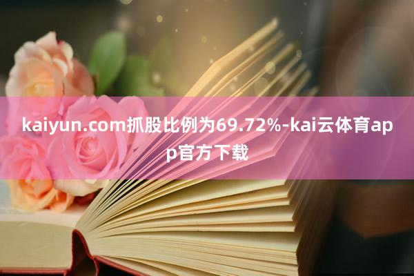 kaiyun.com抓股比例为69.72%-kai云体育app官方下载