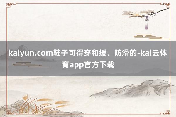 kaiyun.com鞋子可得穿和缓、防滑的-kai云体育app官方下载