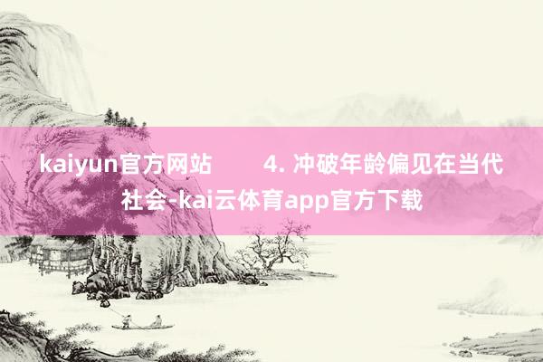 kaiyun官方网站        4. 冲破年龄偏见在当代社会-kai云体育app官方下载