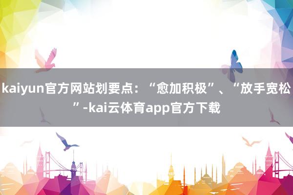 kaiyun官方网站划要点：“愈加积极”、“放手宽松”-kai云体育app官方下载