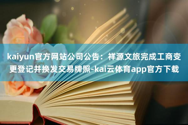 kaiyun官方网站公司公告：祥源文旅完成工商变更登记并换发交易牌照-kai云体育app官方下载