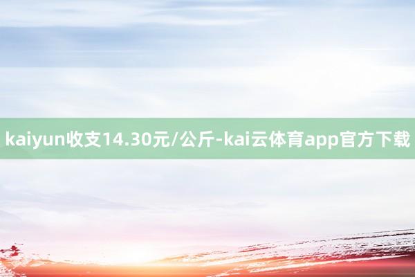 kaiyun收支14.30元/公斤-kai云体育app官方下载