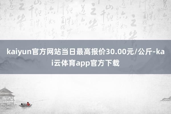 kaiyun官方网站当日最高报价30.00元/公斤-kai云体育app官方下载