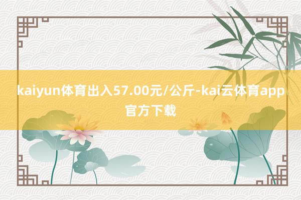 kaiyun体育出入57.00元/公斤-kai云体育app官方下载