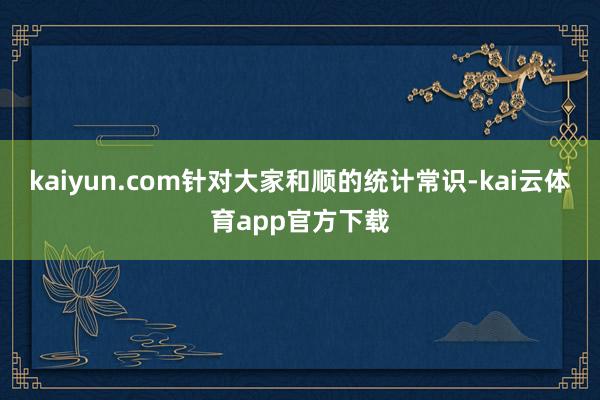 kaiyun.com针对大家和顺的统计常识-kai云体育app官方下载