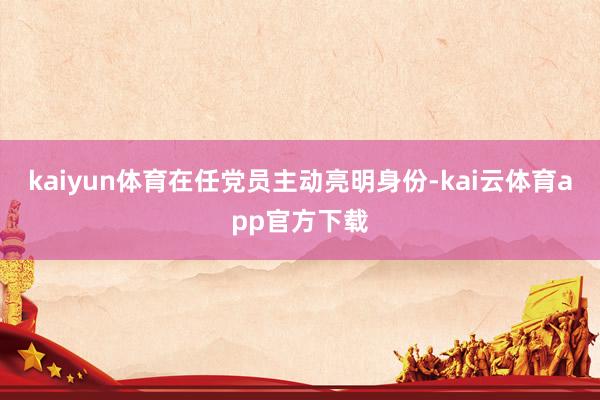 kaiyun体育在任党员主动亮明身份-kai云体育app官方下载