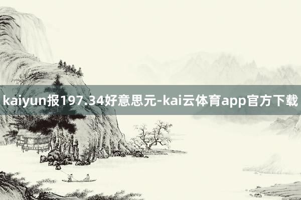 kaiyun报197.34好意思元-kai云体育app官方下载