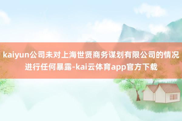 kaiyun公司未对上海世贤商务谋划有限公司的情况进行任何暴露-kai云体育app官方下载