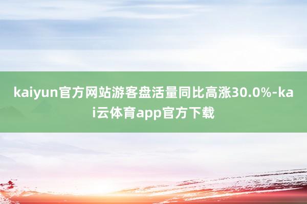 kaiyun官方网站游客盘活量同比高涨30.0%-kai云体育app官方下载