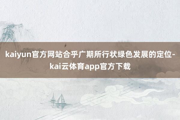 kaiyun官方网站合乎广期所行状绿色发展的定位-kai云体育app官方下载