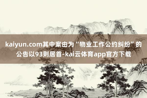 kaiyun.com其中案由为“物业工作公约纠纷”的公告以93则居首-kai云体育app官方下载