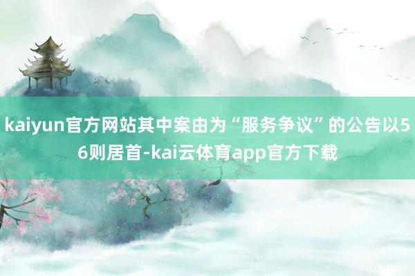 kaiyun官方网站其中案由为“服务争议”的公告以56则居首-kai云体育app官方下载