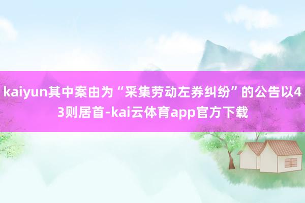 kaiyun其中案由为“采集劳动左券纠纷”的公告以43则居首-kai云体育app官方下载