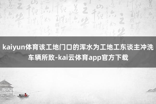 kaiyun体育该工地门口的浑水为工地工东谈主冲洗车辆所致-kai云体育app官方下载