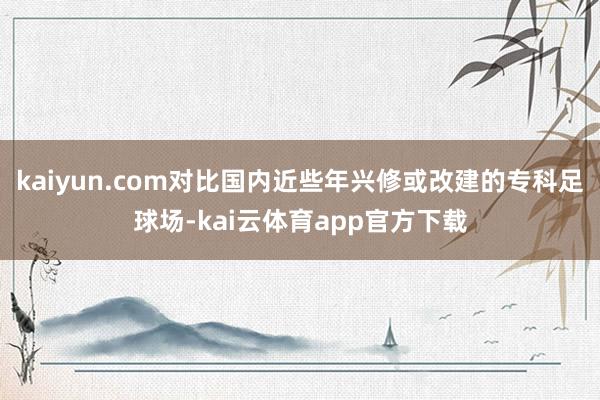 kaiyun.com对比国内近些年兴修或改建的专科足球场-kai云体育app官方下载