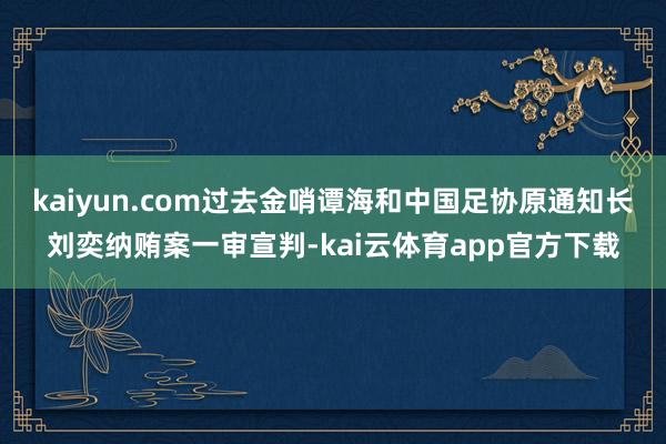 kaiyun.com过去金哨谭海和中国足协原通知长刘奕纳贿案一审宣判-kai云体育app官方下载