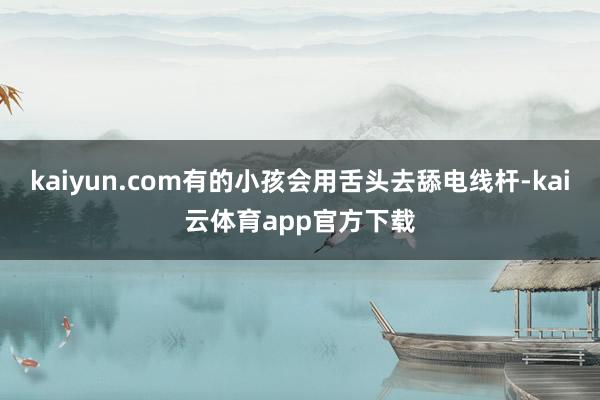 kaiyun.com有的小孩会用舌头去舔电线杆-kai云体育app官方下载