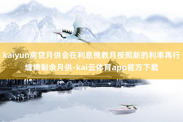 kaiyun房贷月供会在利息挽救月按照新的利率再行缠绵剩余月供-kai云体育app官方下载