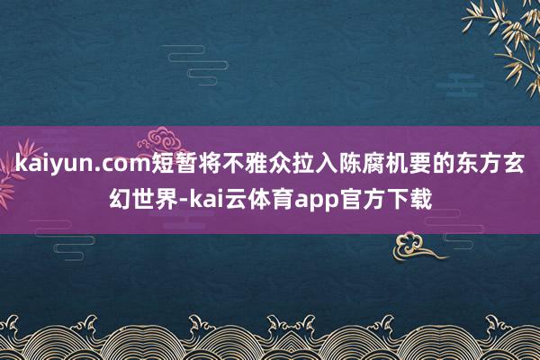 kaiyun.com短暂将不雅众拉入陈腐机要的东方玄幻世界-kai云体育app官方下载