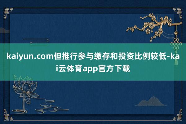 kaiyun.com但推行参与缴存和投资比例较低-kai云体育app官方下载