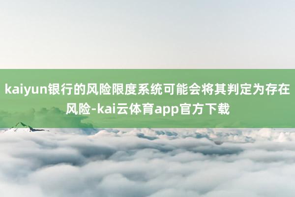 kaiyun银行的风险限度系统可能会将其判定为存在风险-kai云体育app官方下载