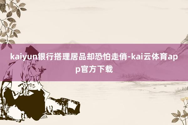 kaiyun银行搭理居品却恐怕走俏-kai云体育app官方下载