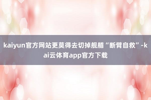 kaiyun官方网站更莫得去切掉舰艏“断臂自救”-kai云体育app官方下载