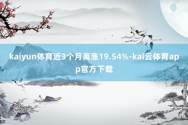kaiyun体育近3个月高涨19.54%-kai云体育app官方下载