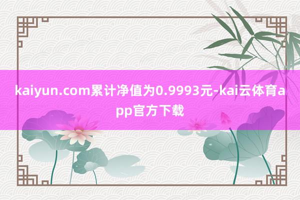kaiyun.com累计净值为0.9993元-kai云体育app官方下载
