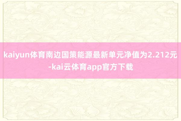 kaiyun体育南边国策能源最新单元净值为2.212元-kai云体育app官方下载
