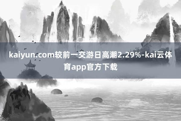 kaiyun.com较前一交游日高潮2.29%-kai云体育app官方下载