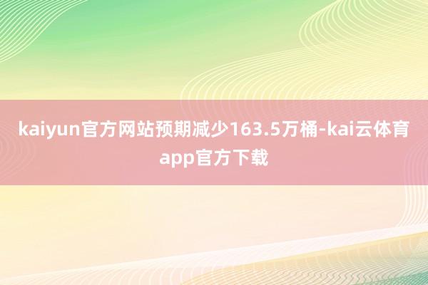 kaiyun官方网站预期减少163.5万桶-kai云体育app官方下载