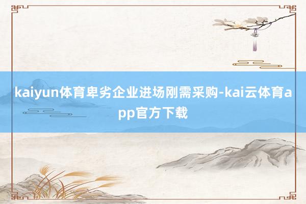 kaiyun体育卑劣企业进场刚需采购-kai云体育app官方下载