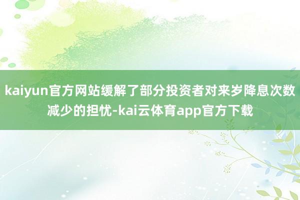 kaiyun官方网站缓解了部分投资者对来岁降息次数减少的担忧-kai云体育app官方下载