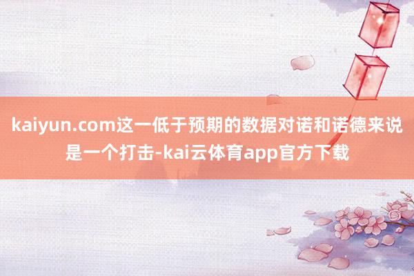 kaiyun.com这一低于预期的数据对诺和诺德来说是一个打击-kai云体育app官方下载