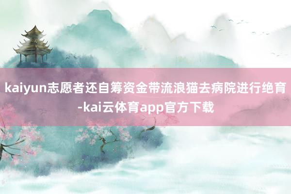 kaiyun志愿者还自筹资金带流浪猫去病院进行绝育-kai云体育app官方下载