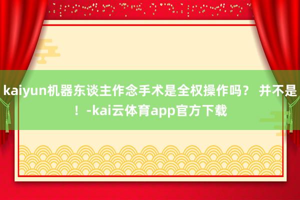 kaiyun机器东谈主作念手术是全权操作吗？ 并不是！-kai云体育app官方下载