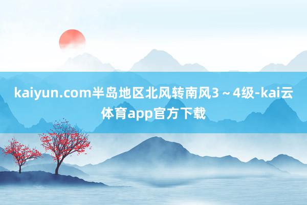 kaiyun.com半岛地区北风转南风3～4级-kai云体育app官方下载