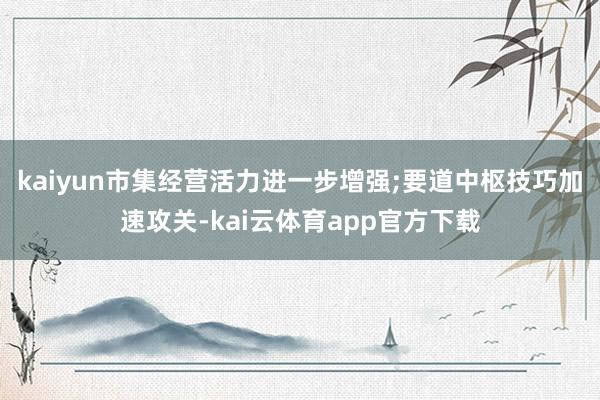 kaiyun市集经营活力进一步增强;要道中枢技巧加速攻关-kai云体育app官方下载