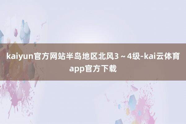 kaiyun官方网站半岛地区北风3～4级-kai云体育app官方下载