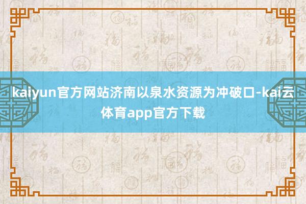 kaiyun官方网站济南以泉水资源为冲破口-kai云体育app官方下载