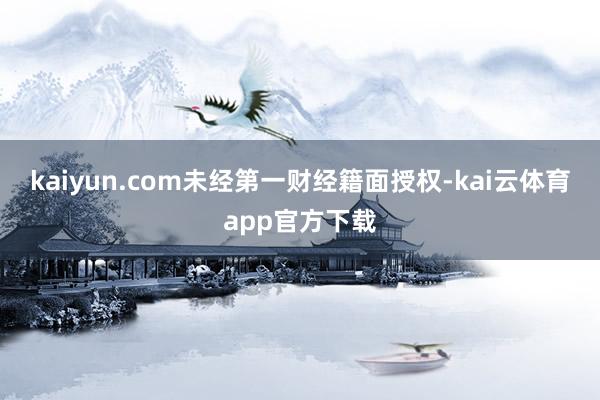 kaiyun.com未经第一财经籍面授权-kai云体育app官方下载