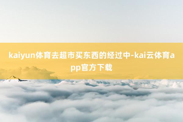 kaiyun体育去超市买东西的经过中-kai云体育app官方下载