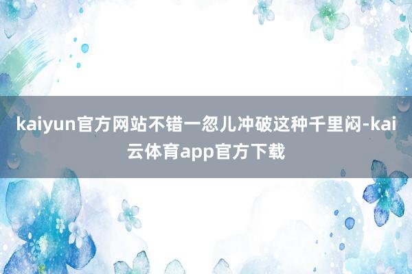kaiyun官方网站不错一忽儿冲破这种千里闷-kai云体育app官方下载