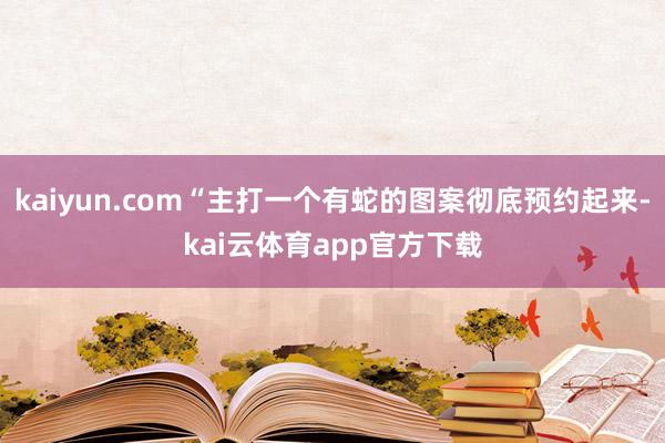 kaiyun.com“主打一个有蛇的图案彻底预约起来-kai云体育app官方下载