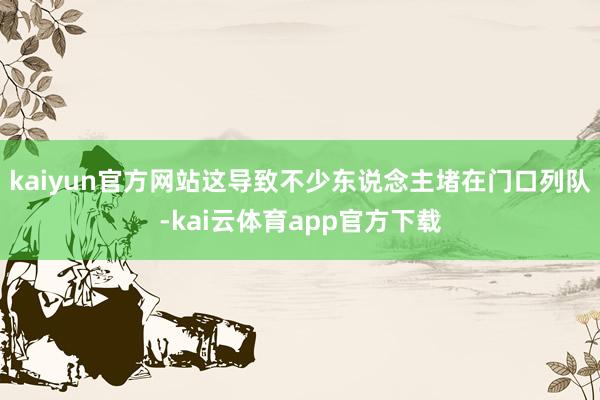 kaiyun官方网站这导致不少东说念主堵在门口列队-kai云体育app官方下载