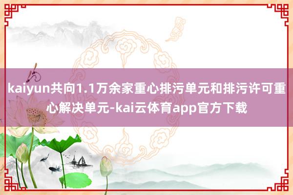 kaiyun共向1.1万余家重心排污单元和排污许可重心解决单元-kai云体育app官方下载