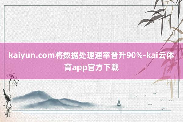 kaiyun.com将数据处理速率晋升90%-kai云体育app官方下载